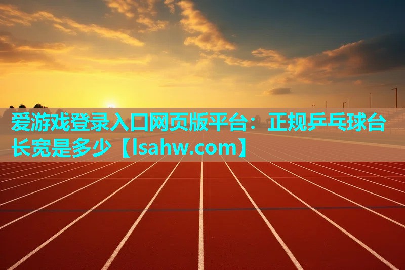 爱游戏登录入口网页版平台：正规乒乓球台长宽是多少